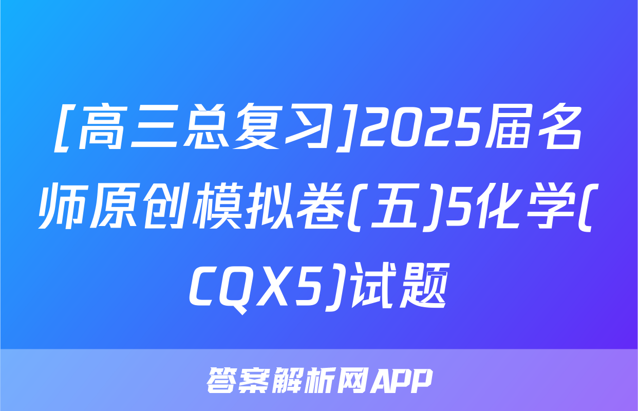[高三总复习]2025届名师原创模拟卷(五)5化学(CQX5)试题