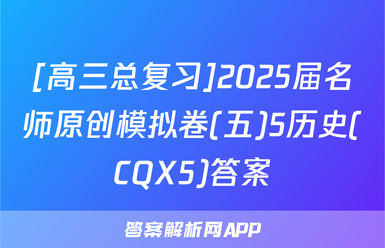 [高三总复习]2025届名师原创模拟卷(五)5历史(CQX5)答案