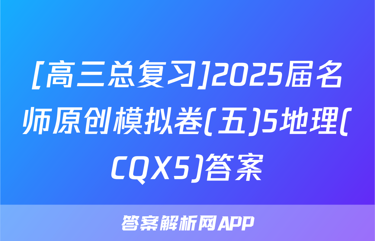 [高三总复习]2025届名师原创模拟卷(五)5地理(CQX5)答案