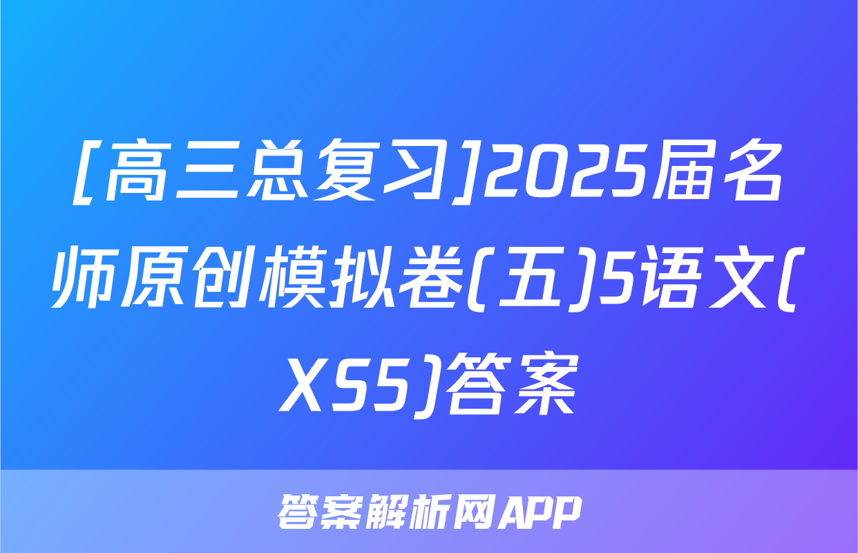 [高三总复习]2025届名师原创模拟卷(五)5语文(XS5)答案