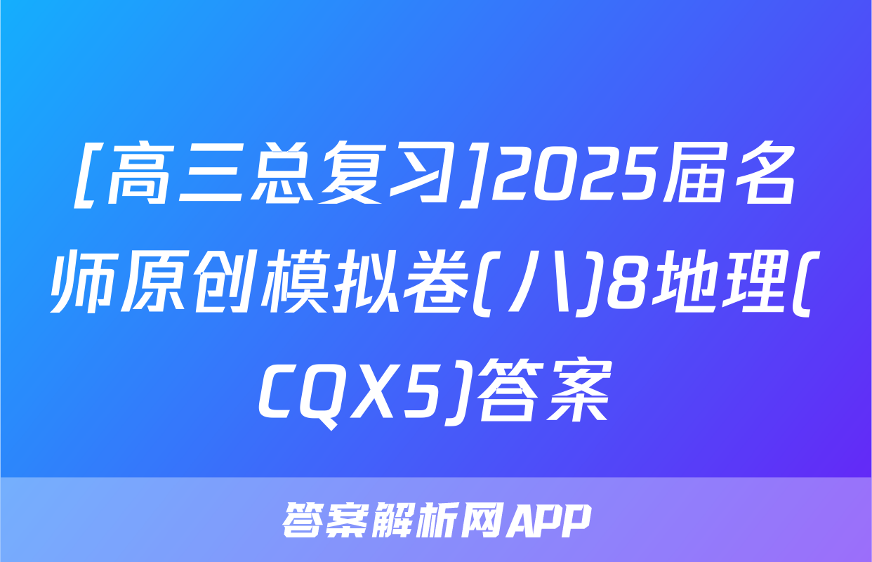 [高三总复习]2025届名师原创模拟卷(八)8地理(CQX5)答案