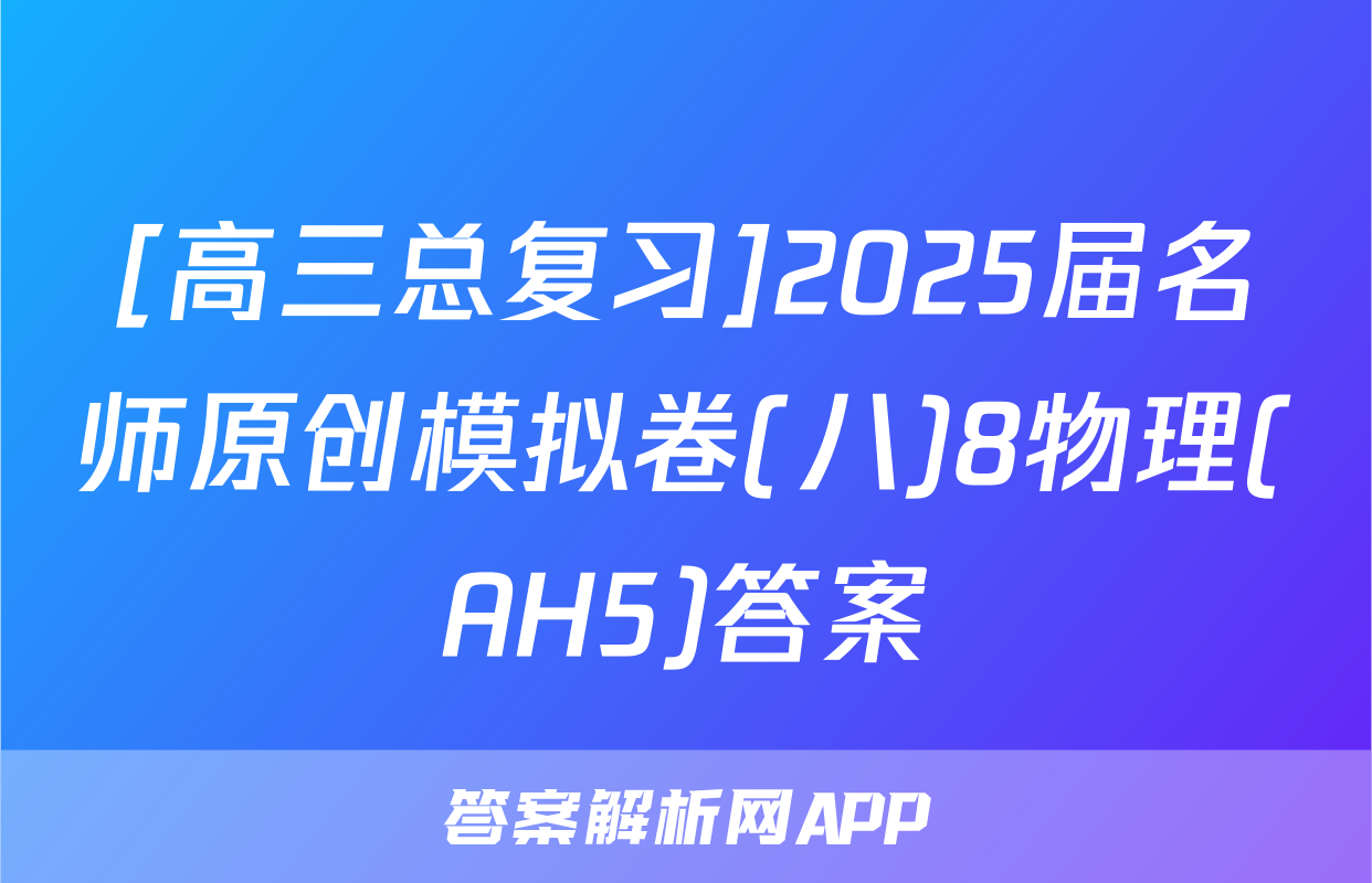 [高三总复习]2025届名师原创模拟卷(八)8物理(AH5)答案
