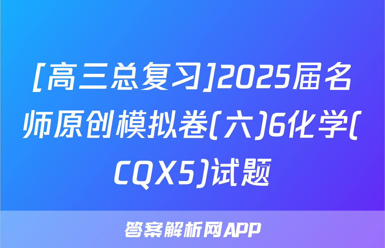 [高三总复习]2025届名师原创模拟卷(六)6化学(CQX5)试题