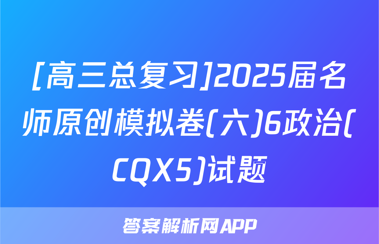 [高三总复习]2025届名师原创模拟卷(六)6政治(CQX5)试题