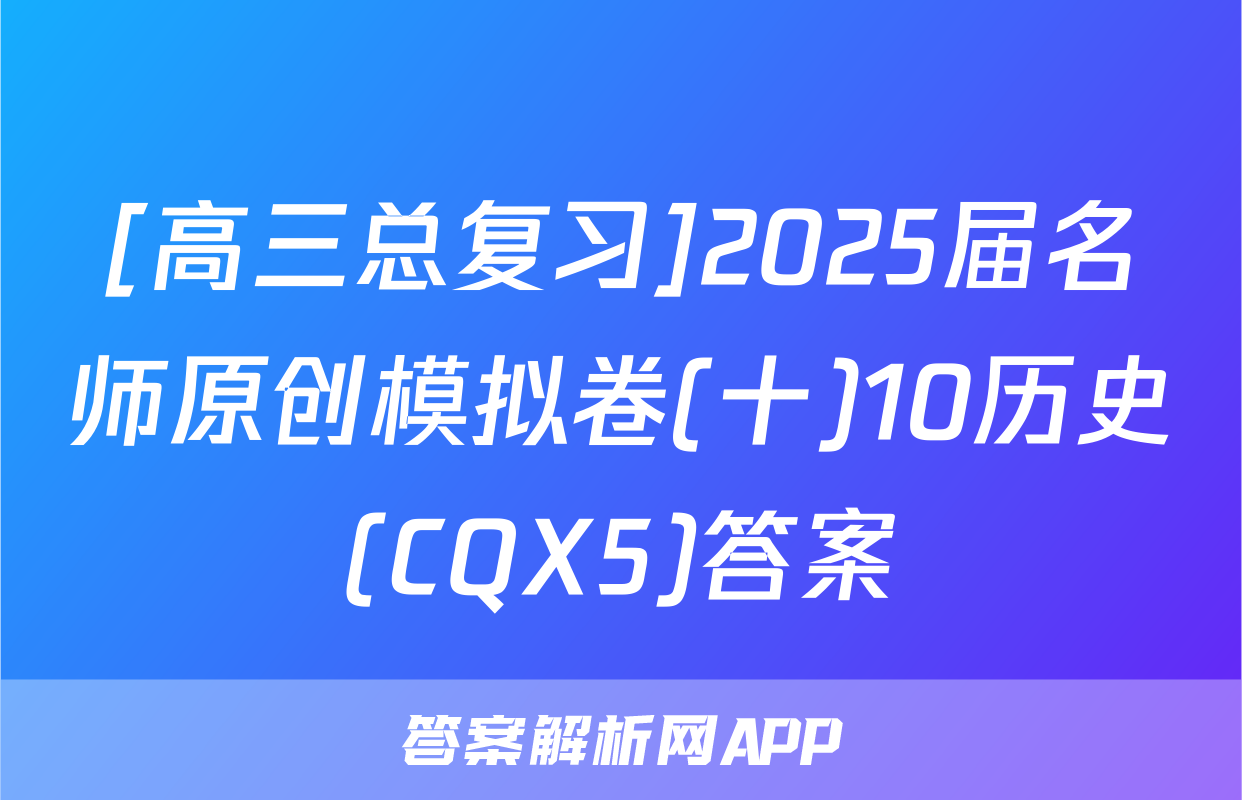 [高三总复习]2025届名师原创模拟卷(十)10历史(CQX5)答案
