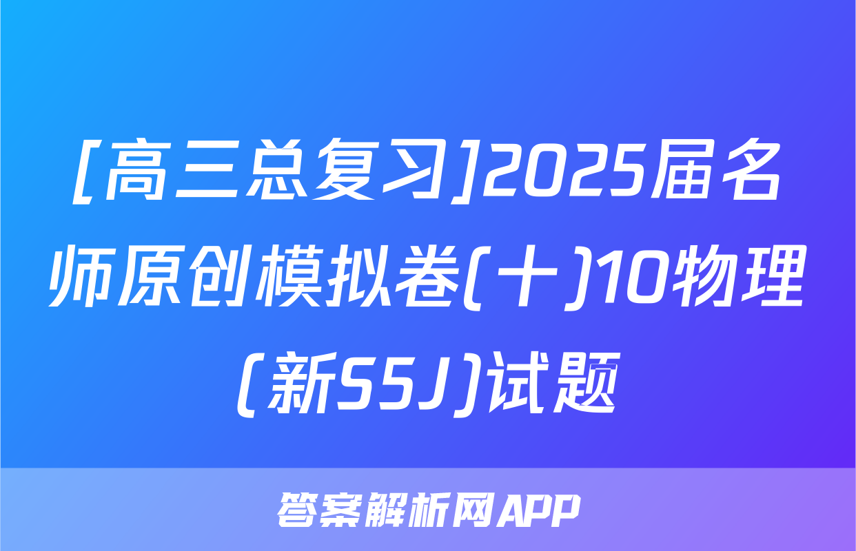 [高三总复习]2025届名师原创模拟卷(十)10物理(新S5J)试题