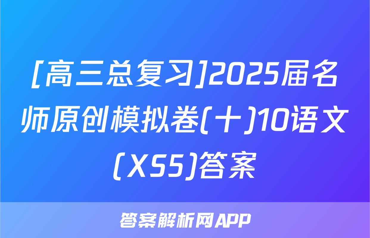 [高三总复习]2025届名师原创模拟卷(十)10语文(XS5)答案