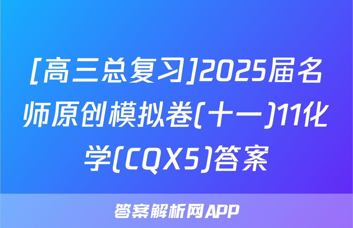 [高三总复习]2025届名师原创模拟卷(十一)11化学(CQX5)答案