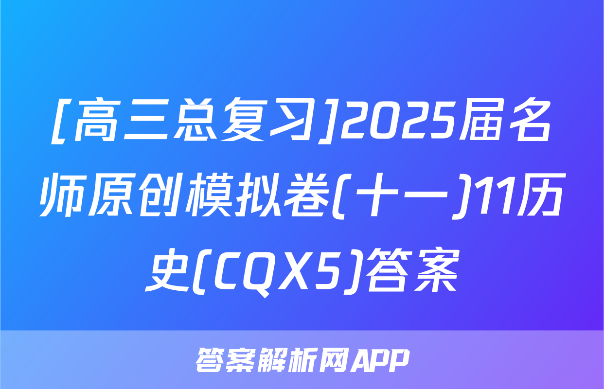[高三总复习]2025届名师原创模拟卷(十一)11历史(CQX5)答案