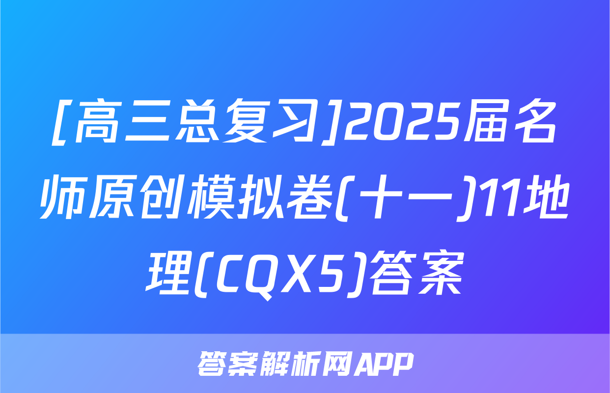 [高三总复习]2025届名师原创模拟卷(十一)11地理(CQX5)答案