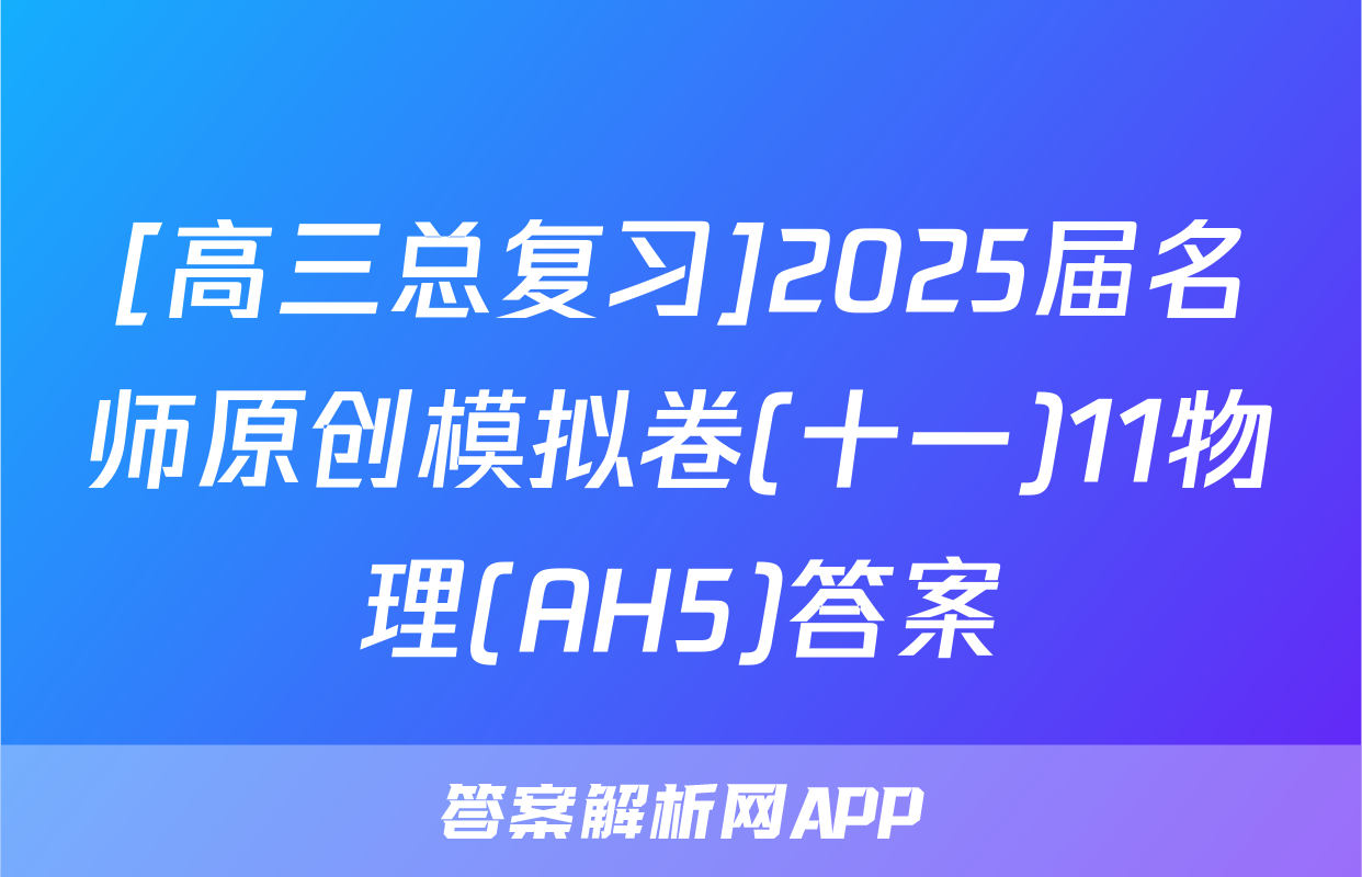 [高三总复习]2025届名师原创模拟卷(十一)11物理(AH5)答案