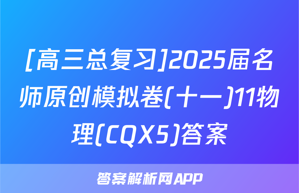 [高三总复习]2025届名师原创模拟卷(十一)11物理(CQX5)答案