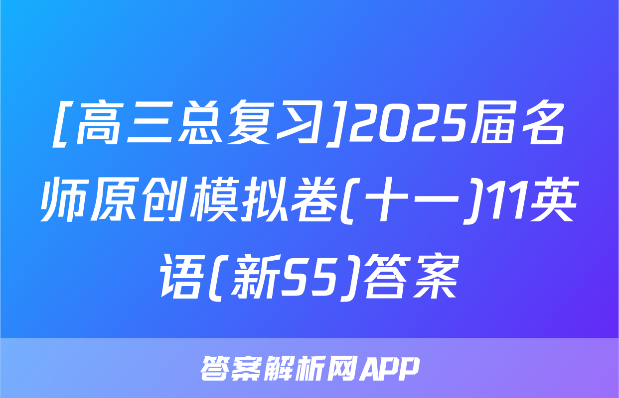 [高三总复习]2025届名师原创模拟卷(十一)11英语(新S5)答案