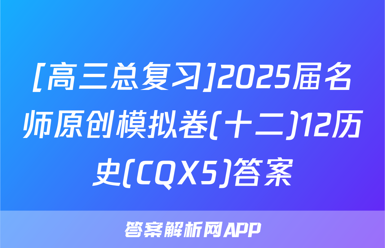 [高三总复习]2025届名师原创模拟卷(十二)12历史(CQX5)答案