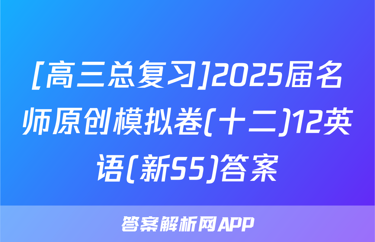 [高三总复习]2025届名师原创模拟卷(十二)12英语(新S5)答案