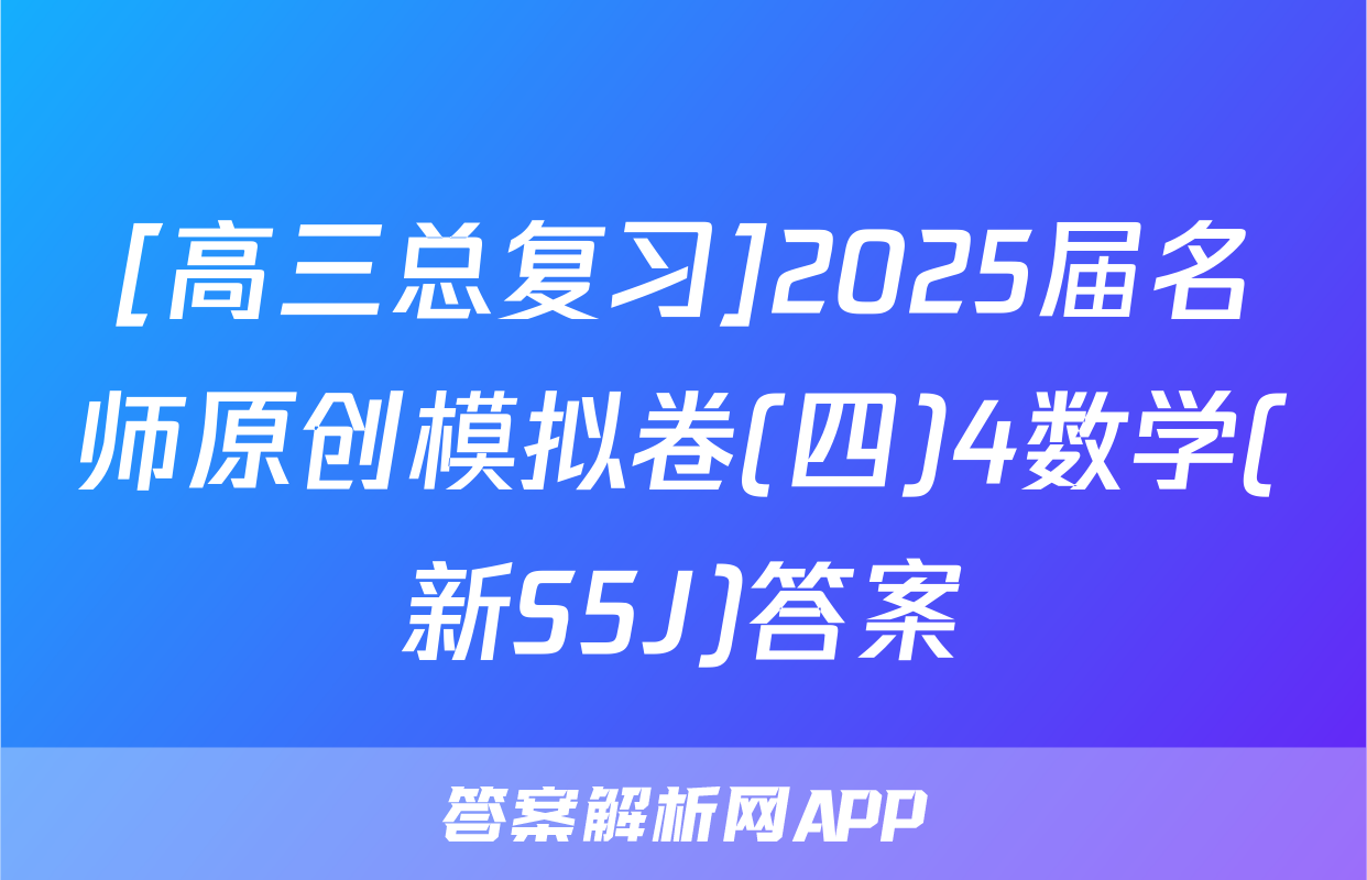 [高三总复习]2025届名师原创模拟卷(四)4数学(新S5J)答案