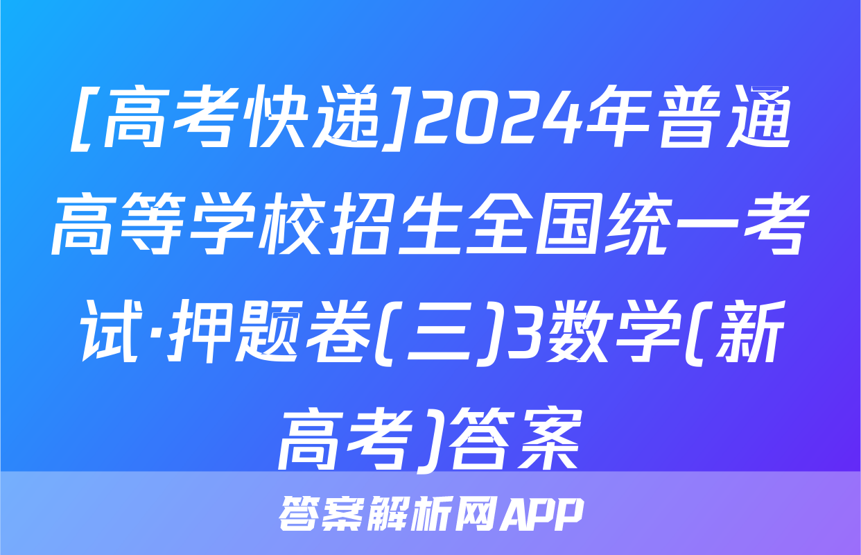 [高考快递]2024年普通高等学校招生全国统一考试·押题卷(三)3数学(新高考)答案