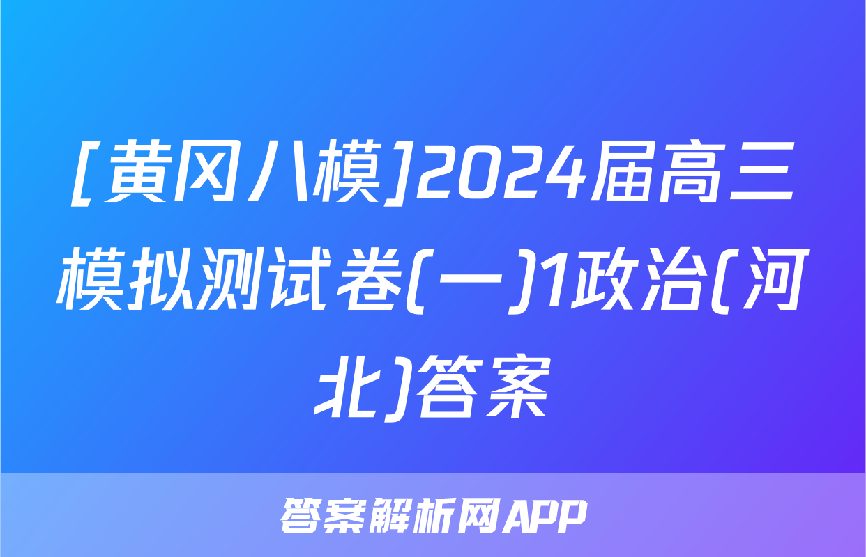 [黄冈八模]2024届高三模拟测试卷(一)1政治(河北)答案