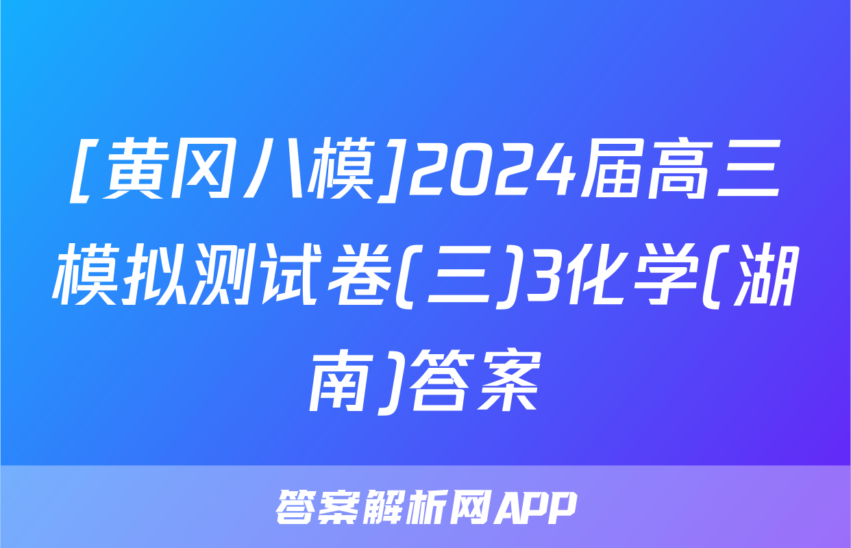 [黄冈八模]2024届高三模拟测试卷(三)3化学(湖南)答案
