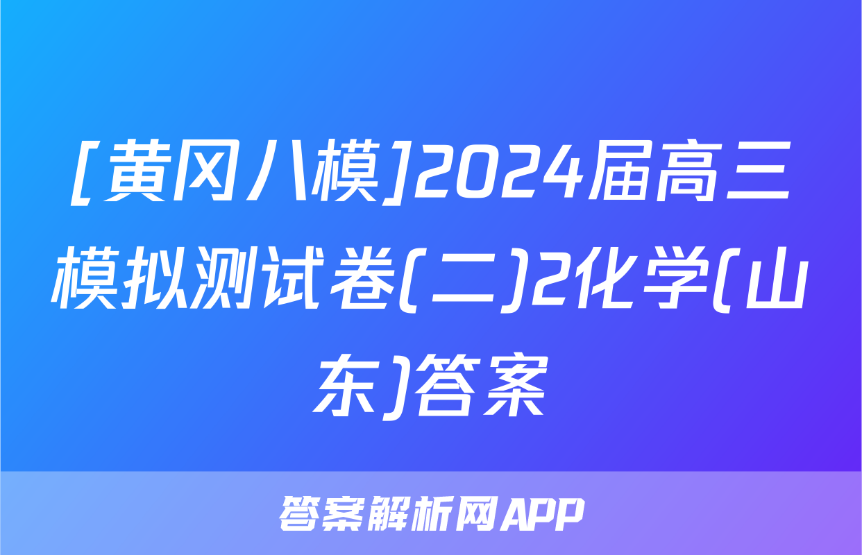 [黄冈八模]2024届高三模拟测试卷(二)2化学(山东)答案