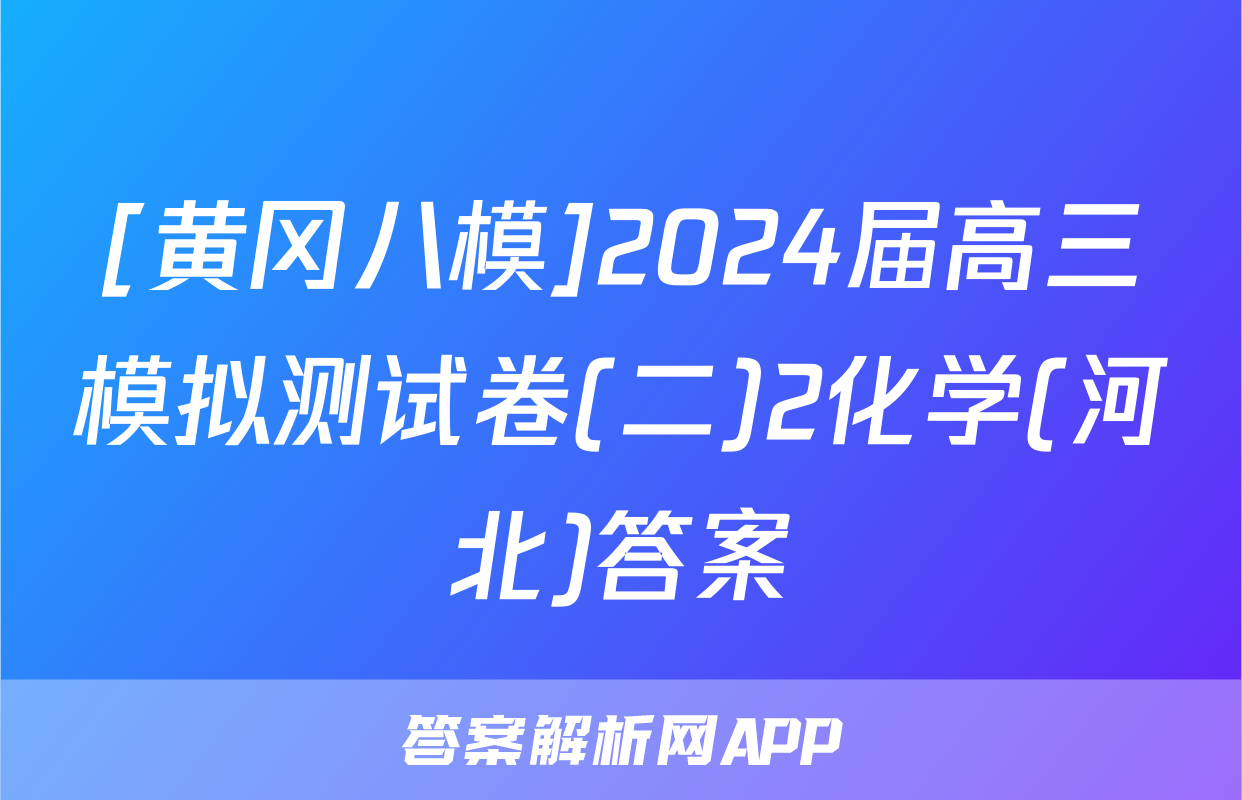[黄冈八模]2024届高三模拟测试卷(二)2化学(河北)答案