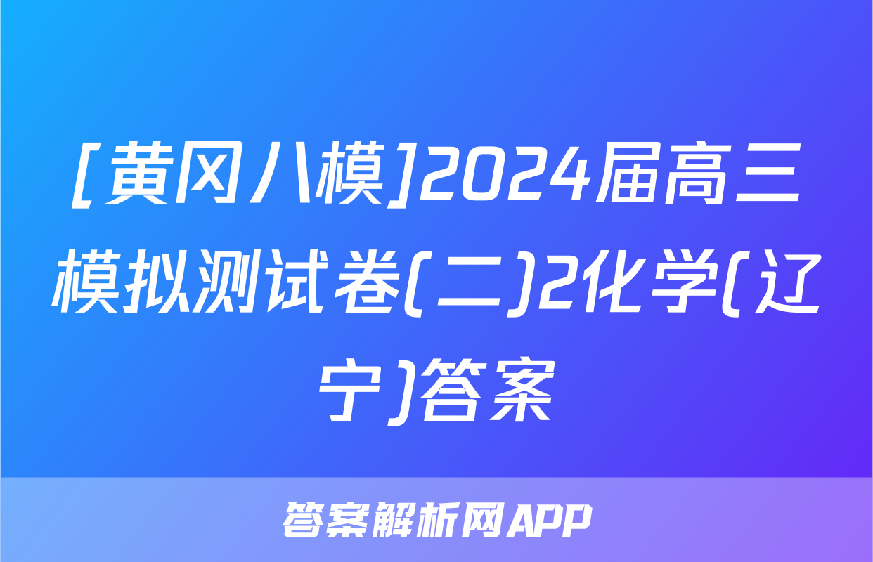 [黄冈八模]2024届高三模拟测试卷(二)2化学(辽宁)答案