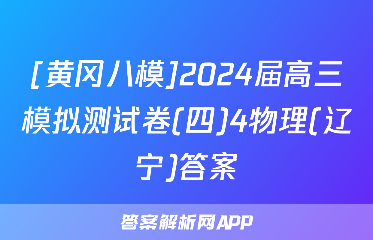 [黄冈八模]2024届高三模拟测试卷(四)4物理(辽宁)答案