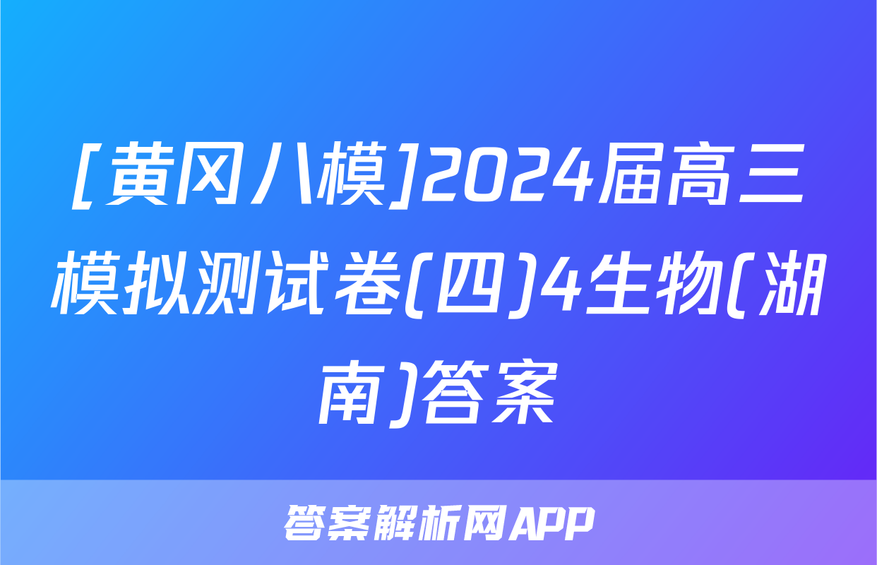 [黄冈八模]2024届高三模拟测试卷(四)4生物(湖南)答案