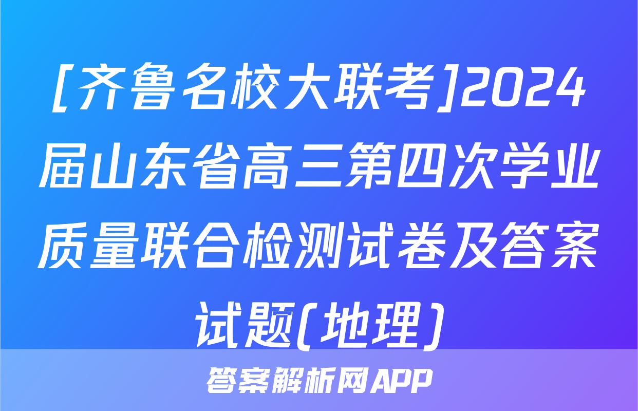 [齐鲁名校大联考]2024届山东省高三第四次学业质量联合检测试卷及答案试题(地理)