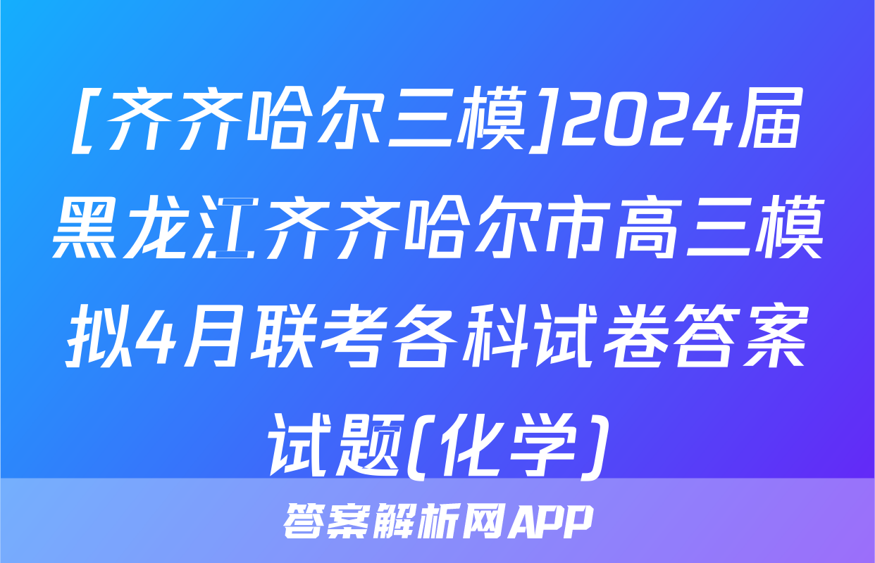[齐齐哈尔三模]2024届黑龙江齐齐哈尔市高三模拟4月联考各科试卷答案试题(化学)