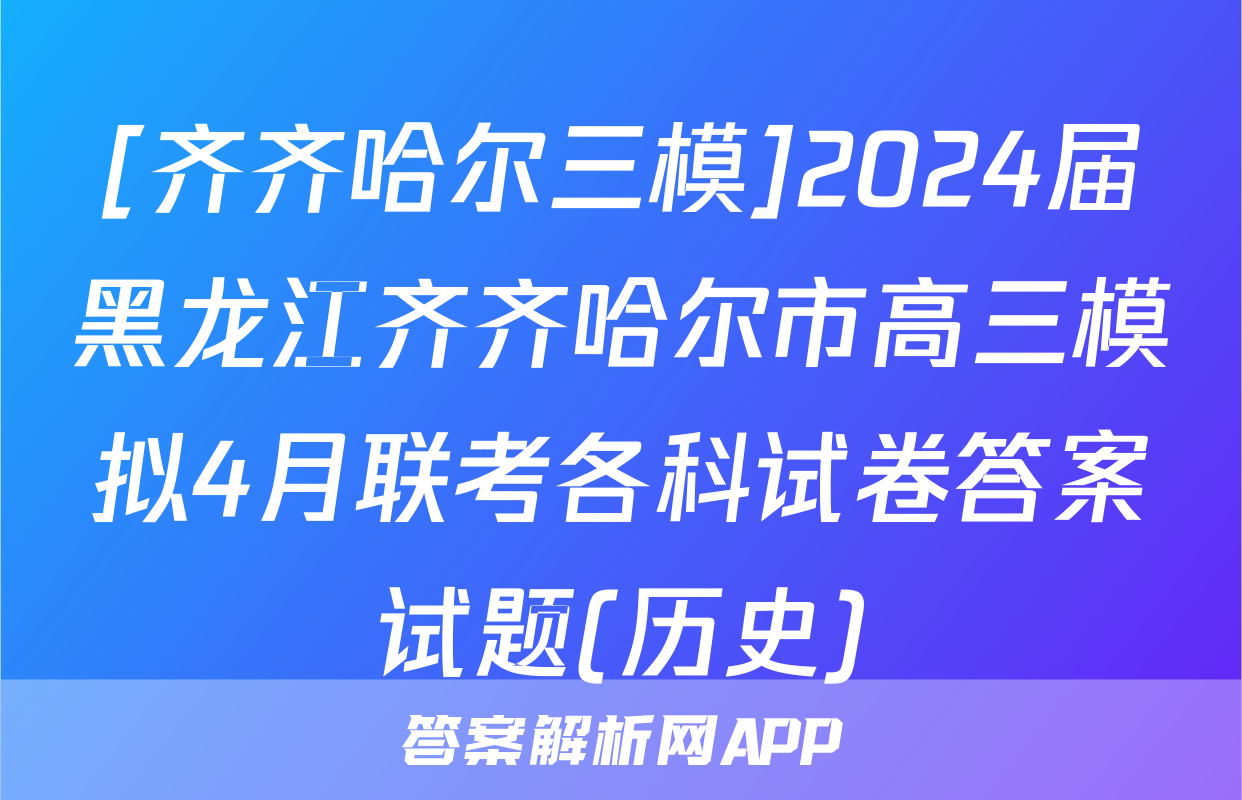 [齐齐哈尔三模]2024届黑龙江齐齐哈尔市高三模拟4月联考各科试卷答案试题(历史)