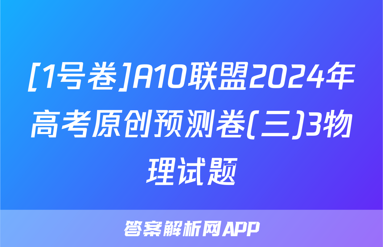 [1号卷]A10联盟2024年高考原创预测卷(三)3物理试题