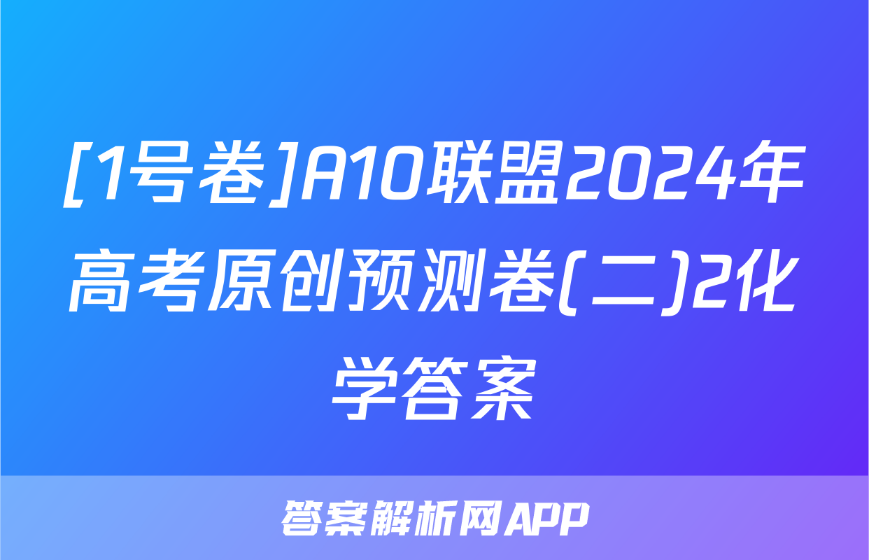[1号卷]A10联盟2024年高考原创预测卷(二)2化学答案