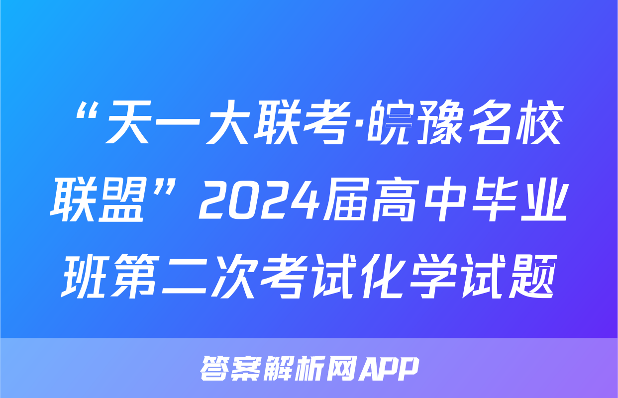 “天一大联考·皖豫名校联盟”2024届高中毕业班第二次考试化学试题