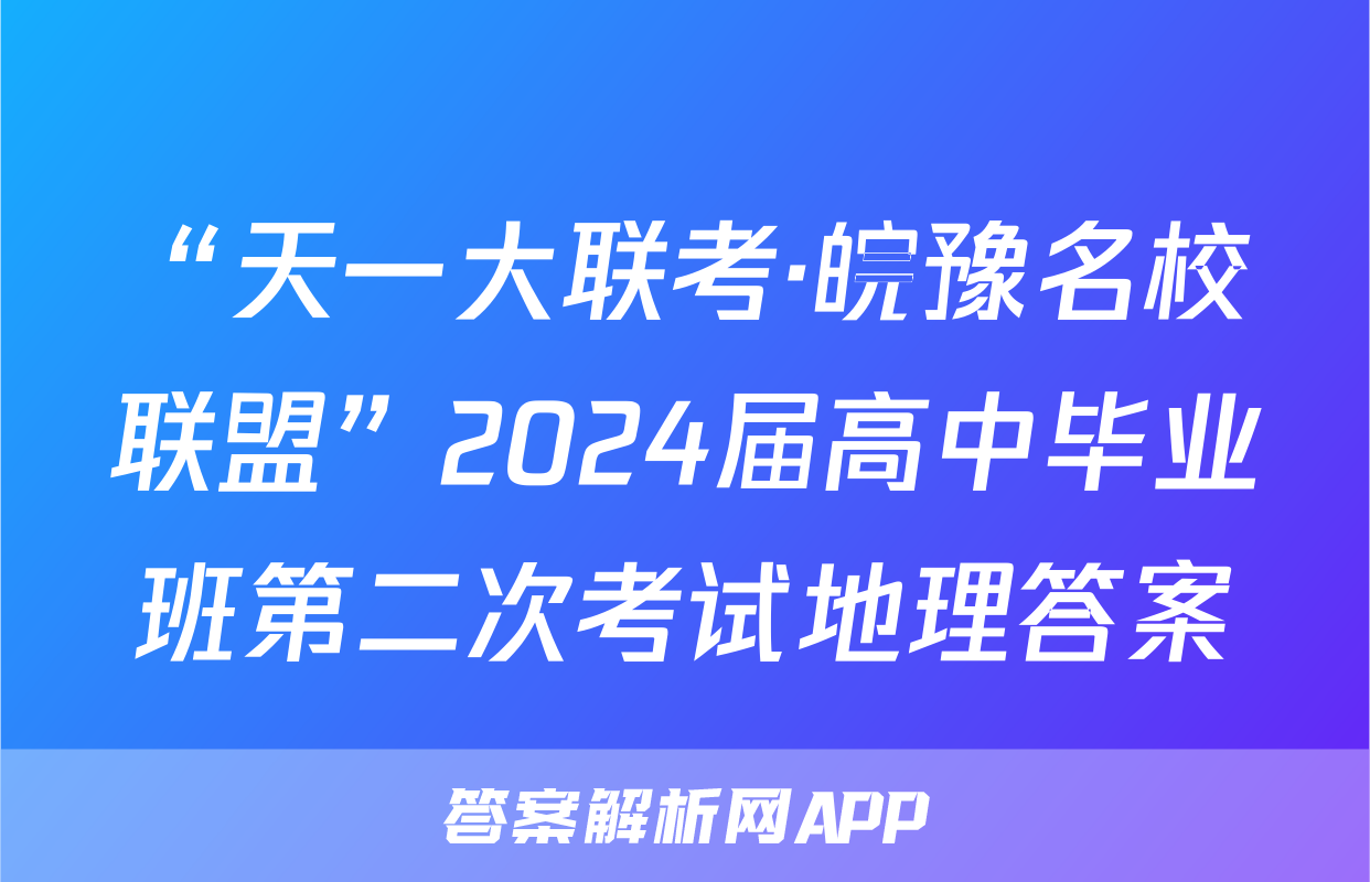 “天一大联考·皖豫名校联盟”2024届高中毕业班第二次考试地理答案
