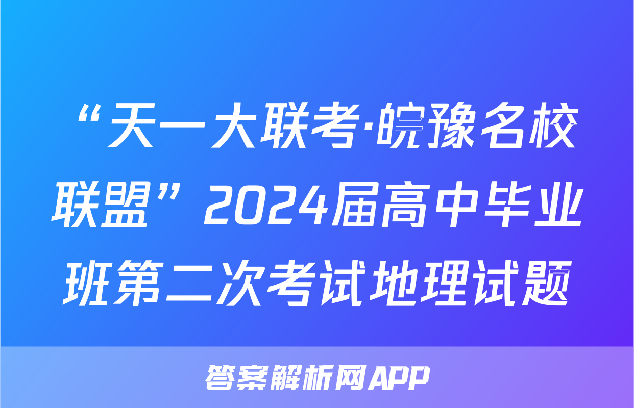 “天一大联考·皖豫名校联盟”2024届高中毕业班第二次考试地理试题
