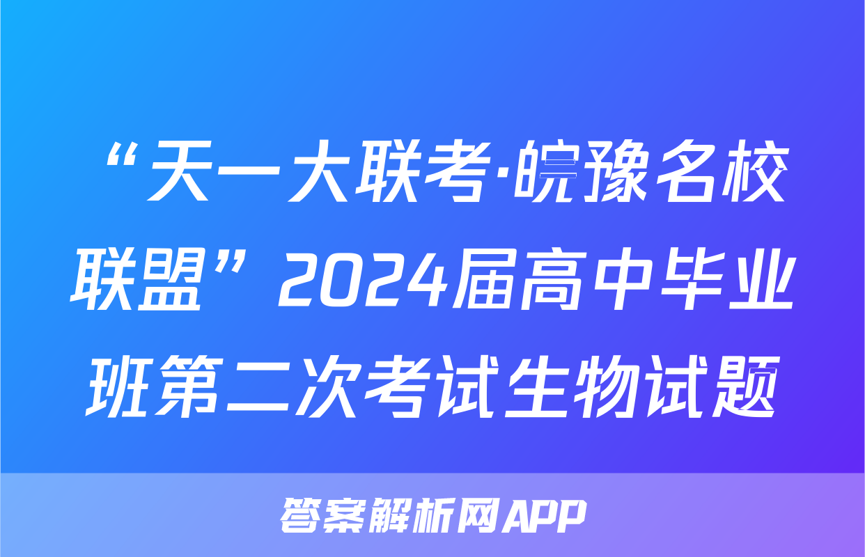 “天一大联考·皖豫名校联盟”2024届高中毕业班第二次考试生物试题