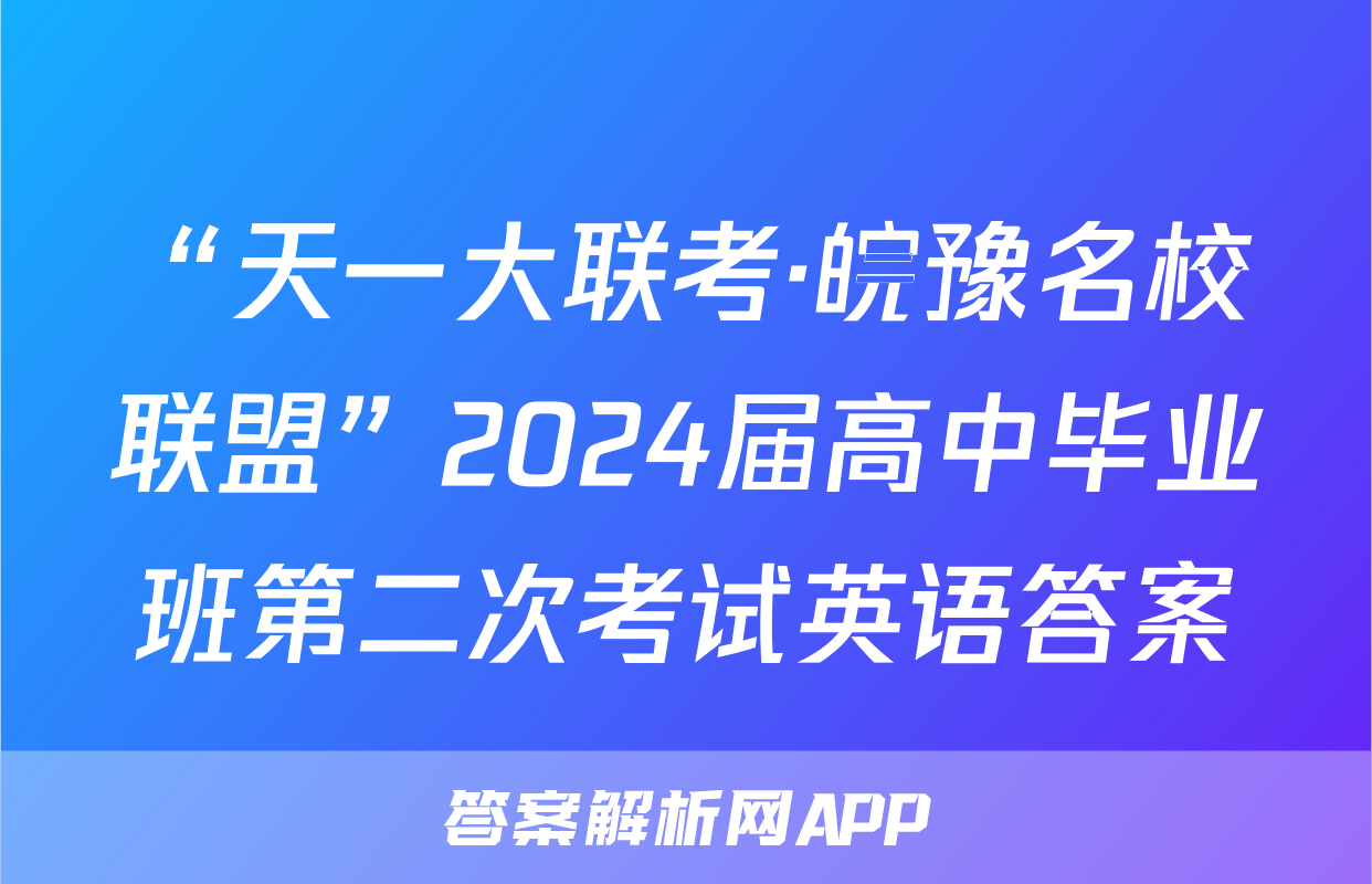 “天一大联考·皖豫名校联盟”2024届高中毕业班第二次考试英语答案