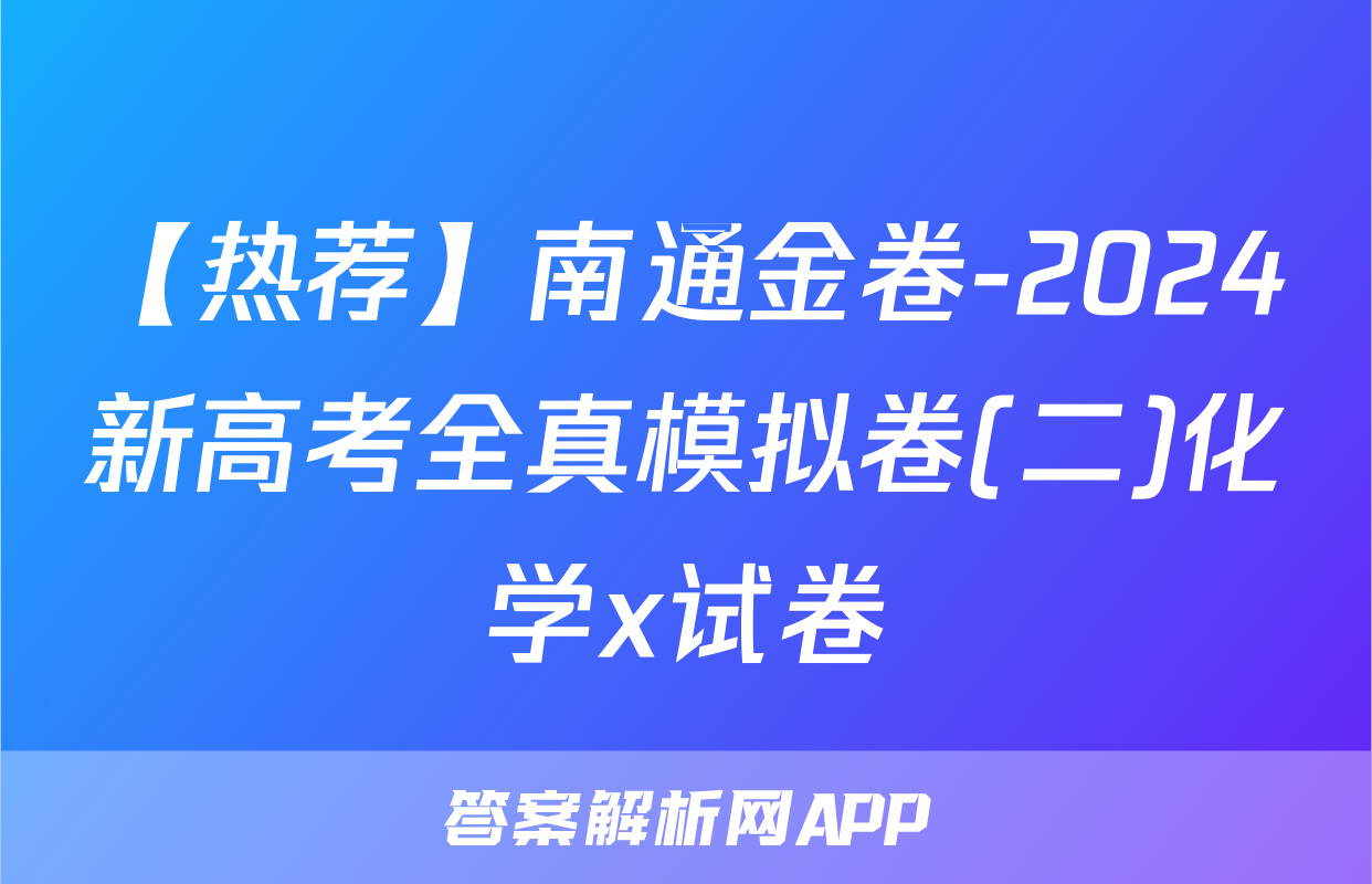 【热荐】南通金卷-2024新高考全真模拟卷(二)化学x试卷