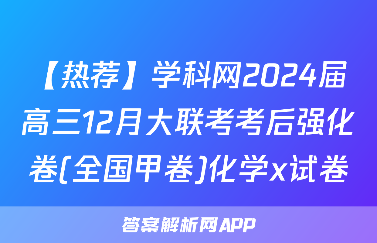 【热荐】学科网2024届高三12月大联考考后强化卷(全国甲卷)化学x试卷