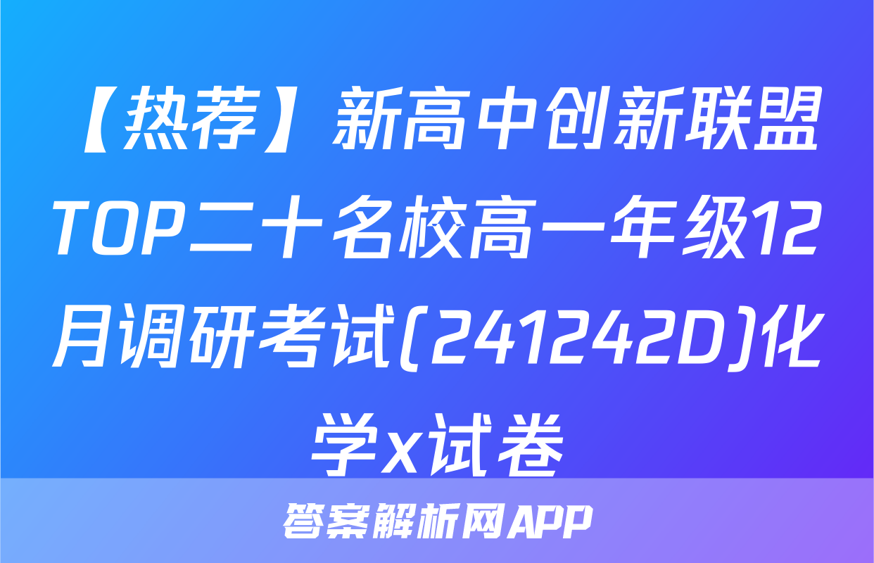 【热荐】新高中创新联盟TOP二十名校高一年级12月调研考试(241242D)化学x试卷