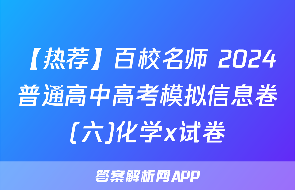 【热荐】百校名师 2024普通高中高考模拟信息卷(六)化学x试卷