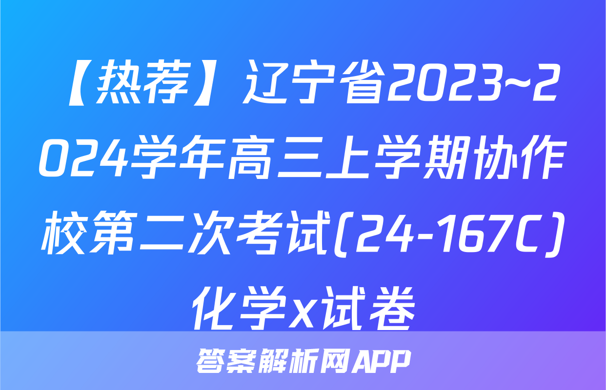 【热荐】辽宁省2023~2024学年高三上学期协作校第二次考试(24-167C)化学x试卷