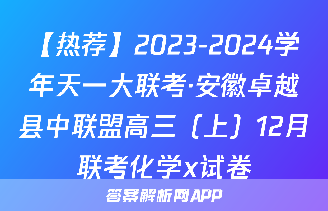 【热荐】2023-2024学年天一大联考·安徽卓越县中联盟高三（上）12月联考化学x试卷