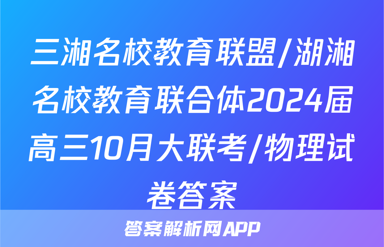 三湘名校教育联盟/湖湘名校教育联合体2024届高三10月大联考/物理试卷答案