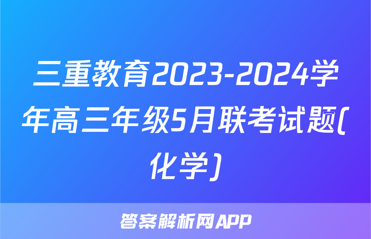 三重教育2023-2024学年高三年级5月联考试题(化学)