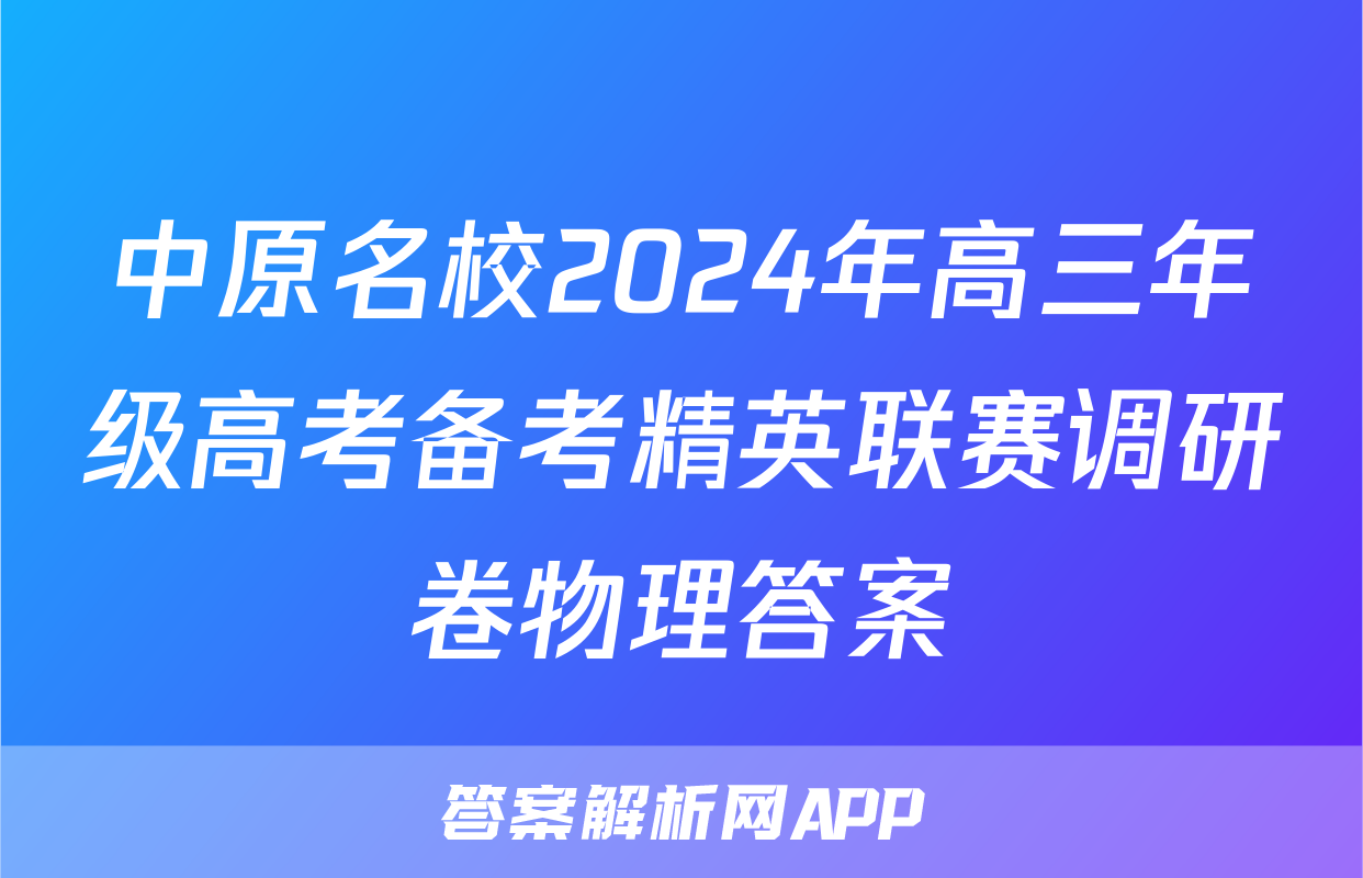 中原名校2024年高三年级高考备考精英联赛调研卷物理答案