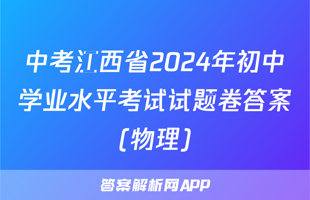 中考江西省2024年初中学业水平考试试题卷答案(物理)