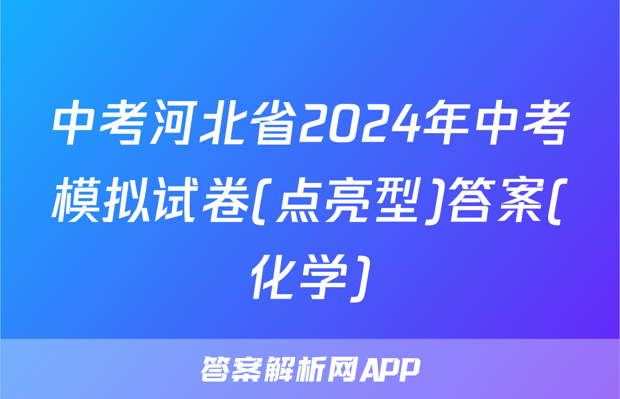 中考河北省2024年中考模拟试卷(点亮型)答案(化学)