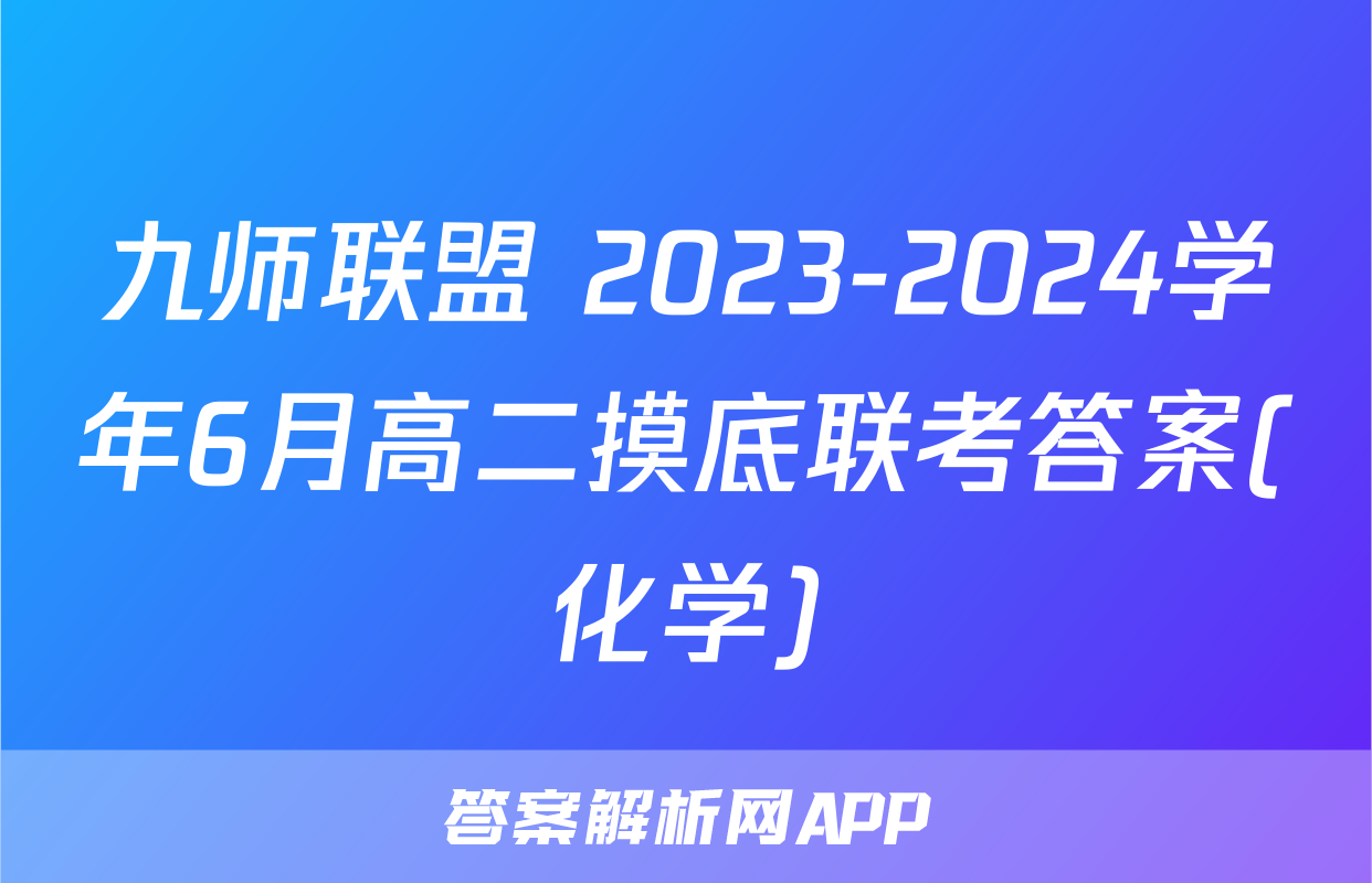 九师联盟 2023-2024学年6月高二摸底联考答案(化学)